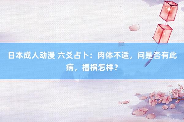 日本成人动漫 六爻占卜：肉体不适，问是否有此病，福祸怎样？