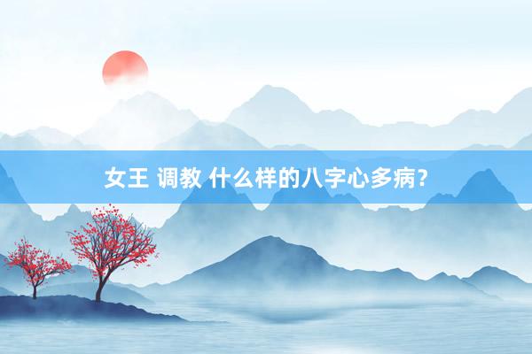 女王 调教 什么样的八字心多病？