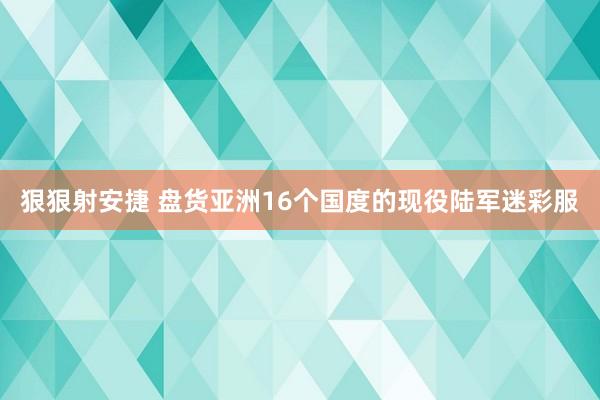 狠狠射安捷 盘货亚洲16个国度的现役陆军迷彩服