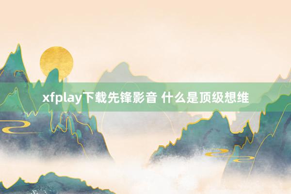 xfplay下载先锋影音 什么是顶级想维