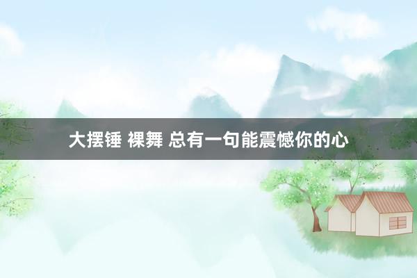 大摆锤 裸舞 总有一句能震憾你的心
