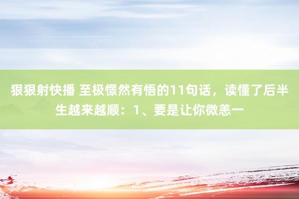 狠狠射快播 至极憬然有悟的11句话,读懂了后半生越来越顺:1、要是让你微恙一
