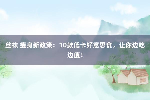 丝袜 瘦身新政策：10款低卡好意思食，让你边吃边瘦！