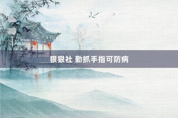 狠狠社 勤抓手指可防病