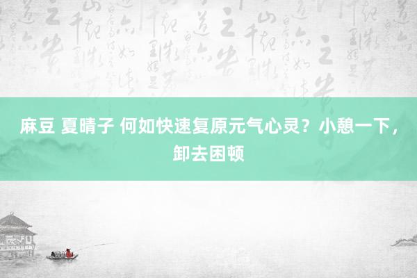 麻豆 夏晴子 何如快速复原元气心灵？小憩一下，卸去困顿