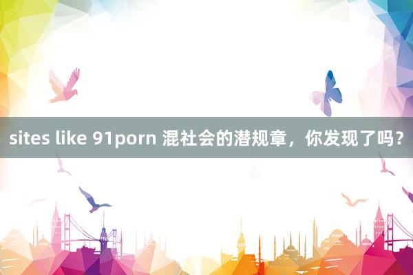sites like 91porn 混社会的潜规章,你发现了吗?