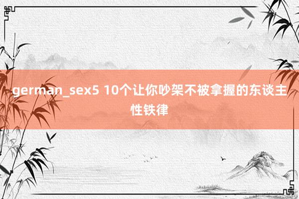 german_sex5 10个让你吵架不被拿握的东谈主性铁律