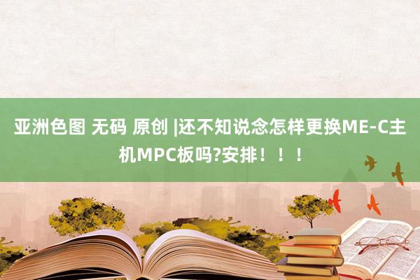 亚洲色图 无码 原创 |还不知说念怎样更换ME-C主机MPC板吗?安排！！！