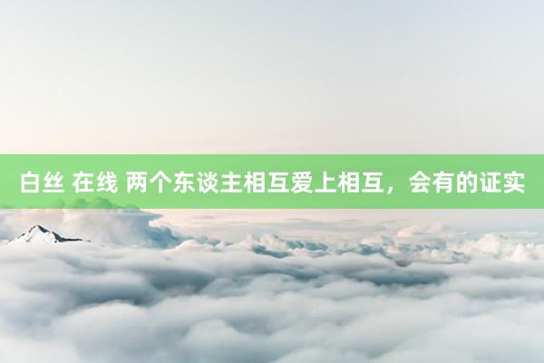 白丝 在线 两个东谈主相互爱上相互，会有的证实
