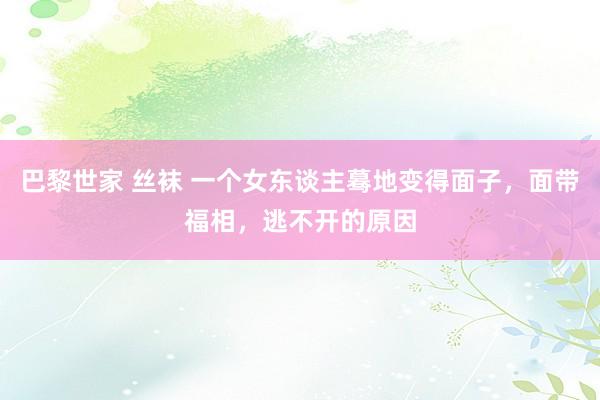 巴黎世家 丝袜 一个女东谈主蓦地变得面子，面带福相，逃不开的原因