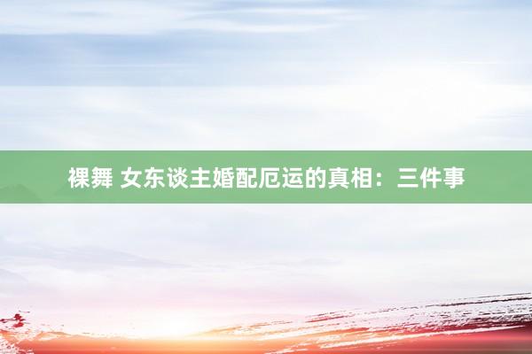 裸舞 女东谈主婚配厄运的真相：三件事