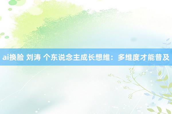 ai换脸 刘涛 个东说念主成长想维：多维度才能普及