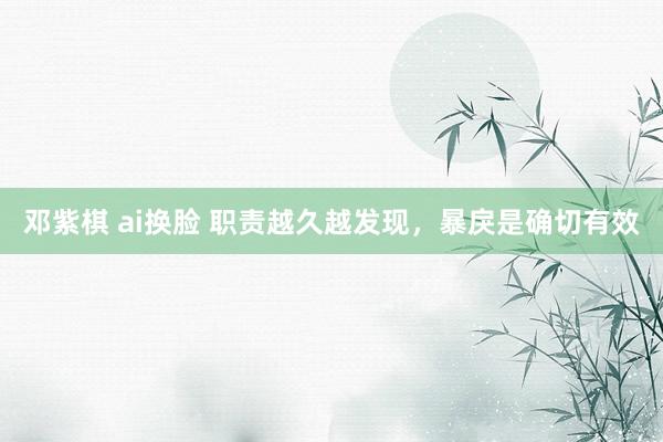 邓紫棋 ai换脸 职责越久越发现,暴戾是确切有效