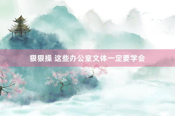 狠狠操 这些办公室文体一定要学会
