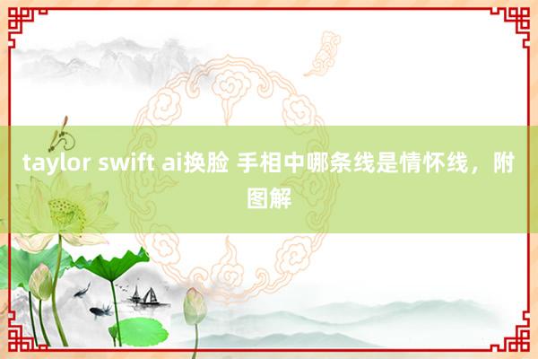 taylor swift ai换脸 手相中哪条线是情怀线，附图解