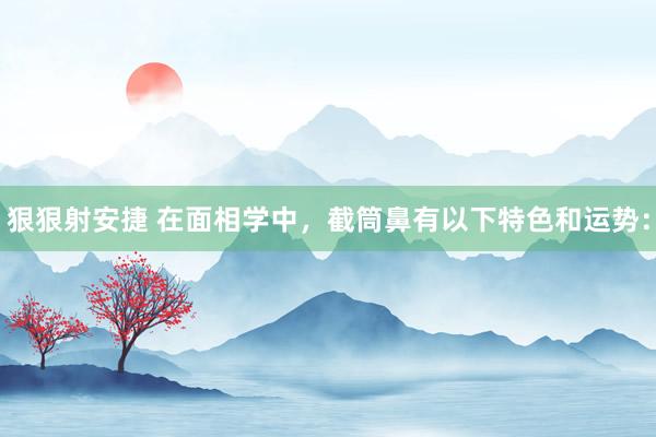 狠狠射安捷 在面相学中,截筒鼻有以下特色和运势: