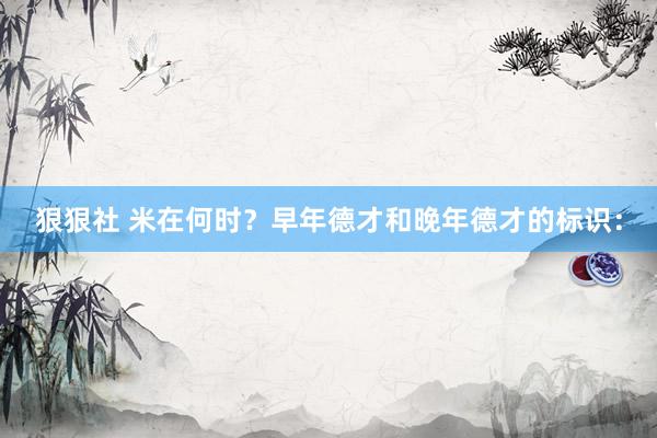 狠狠社 米在何时?早年德才和晚年德才的标识:
