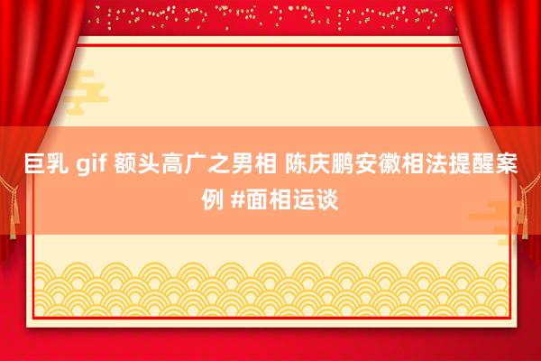 巨乳 gif 额头高广之男相 陈庆鹏安徽相法提醒案例 #面相运谈