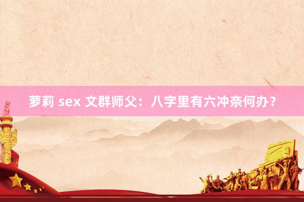 萝莉 sex 文群师父：八字里有六冲奈何办？