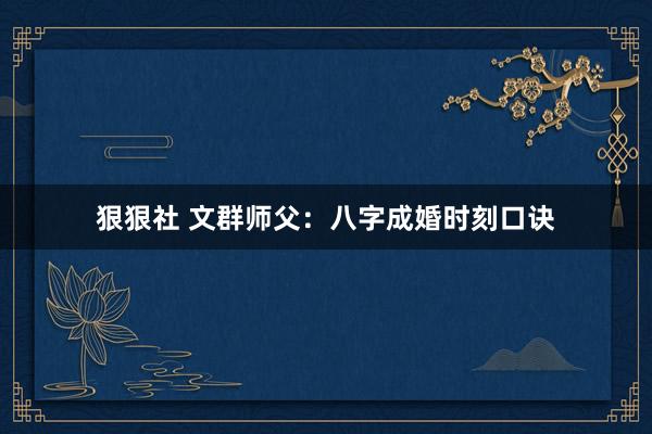 狠狠社 文群师父：八字成婚时刻口诀