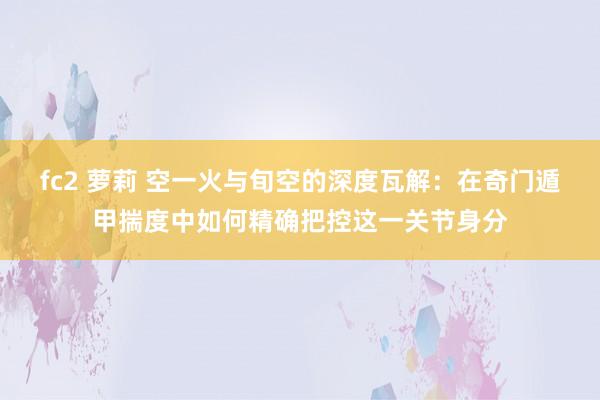 fc2 萝莉 空一火与旬空的深度瓦解：在奇门遁甲揣度中如何精确把控这一关节身分
