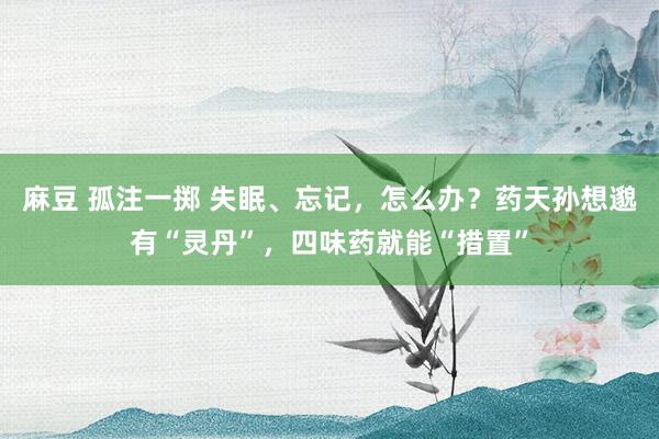 麻豆 孤注一掷 失眠、忘记，怎么办？药天孙想邈有“灵丹”，四味药就能“措置”