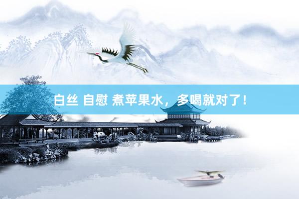 白丝 自慰 煮苹果水，多喝就对了！