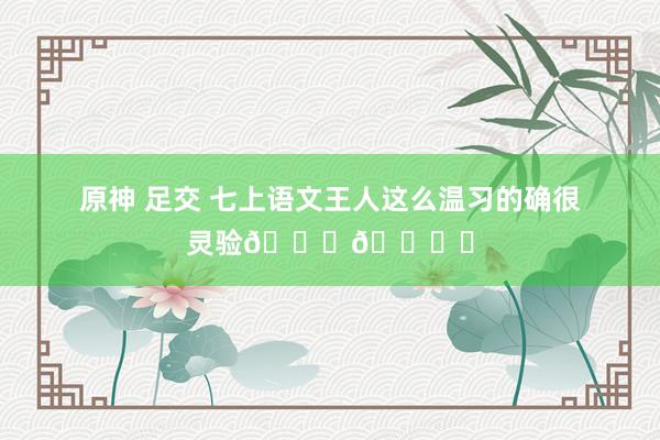 原神 足交 七上语文王人这么温习的确很灵验👌🉑️
