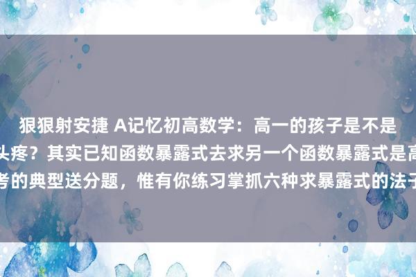 狠狠射安捷 A记忆初高数学：高一的孩子是不是一遭遇求函数暴露式就头疼？其实已知函数暴露式去求另一个函数暴露式是高中数学内部常考的典型送分题，惟有你练习掌抓六种求暴露式的法子，那这一板块的分数还不被你稳稳收入...