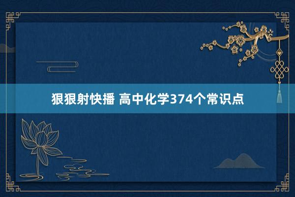 狠狠射快播 高中化学374个常识点
