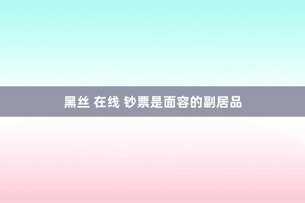 黑丝 在线 钞票是面容的副居品