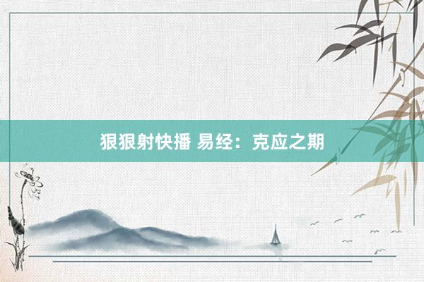 狠狠射快播 易经：克应之期