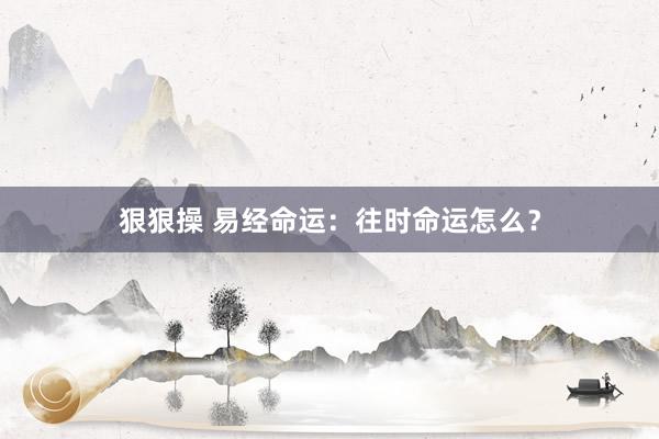 狠狠操 易经命运：往时命运怎么？