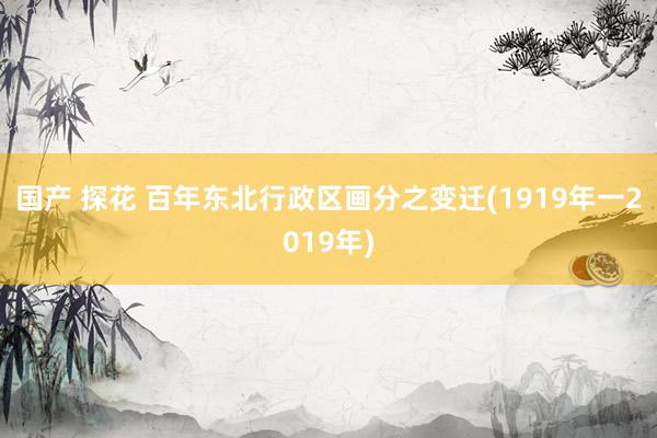 国产 探花 百年东北行政区画分之变迁(1919年一2019年)