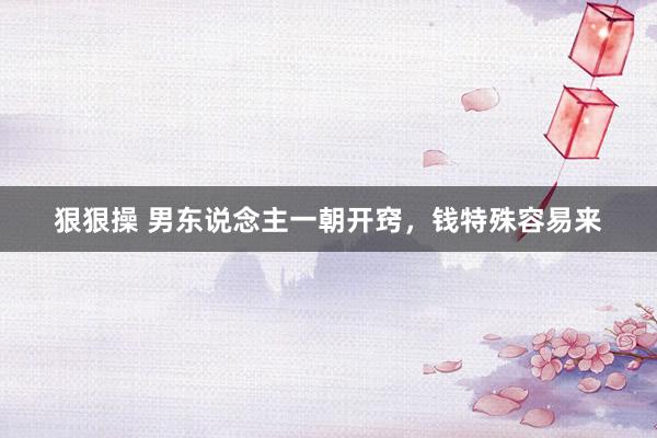 狠狠操 男东说念主一朝开窍，钱特殊容易来