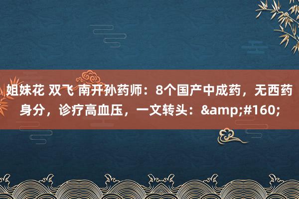 姐妹花 双飞 南开孙药师：8个国产中成药，无西药身分，诊疗高血压，一文转头：&#160;