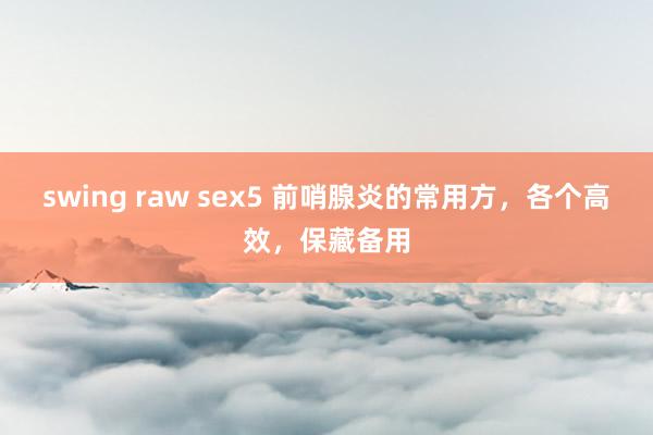 swing raw sex5 前哨腺炎的常用方，各个高效，保藏备用