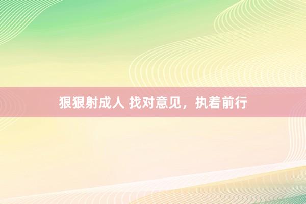 狠狠射成人 找对意见，执着前行