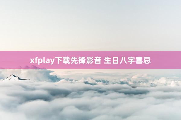 xfplay下载先锋影音 生日八字喜忌