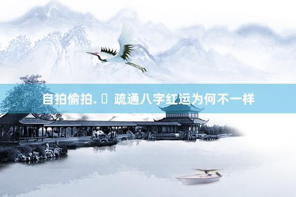 自拍偷拍. ​疏通八字红运为何不一样