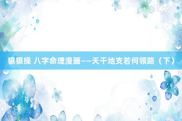 狠狠操 八字命理漫画——天干地支若何领路（下）