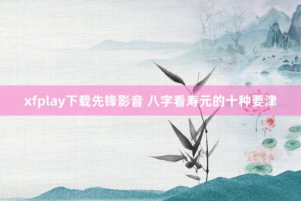 xfplay下载先锋影音 八字看寿元的十种要津