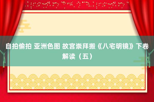 自拍偷拍 亚洲色图 故宫崇拜搬《八宅明镜》下卷解读（五）