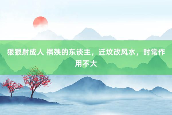 狠狠射成人 祸殃的东谈主，迁坟改风水，时常作用不大