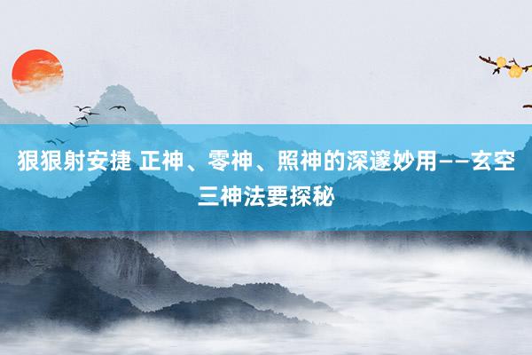 狠狠射安捷 正神、零神、照神的深邃妙用——玄空三神法要探秘