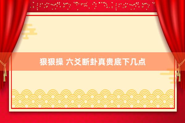 狠狠操 六爻断卦真贵底下几点