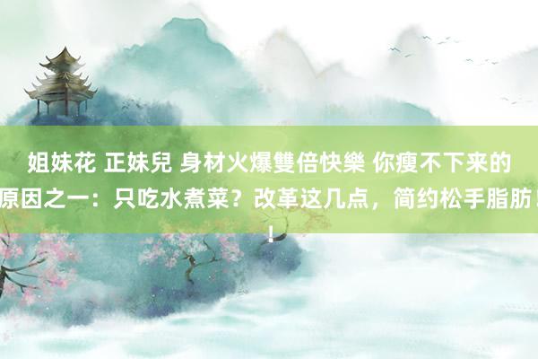 姐妹花 正妹兒 身材火爆雙倍快樂 你瘦不下来的原因之一：只吃水煮菜？改革这几点，简约松手脂肪！