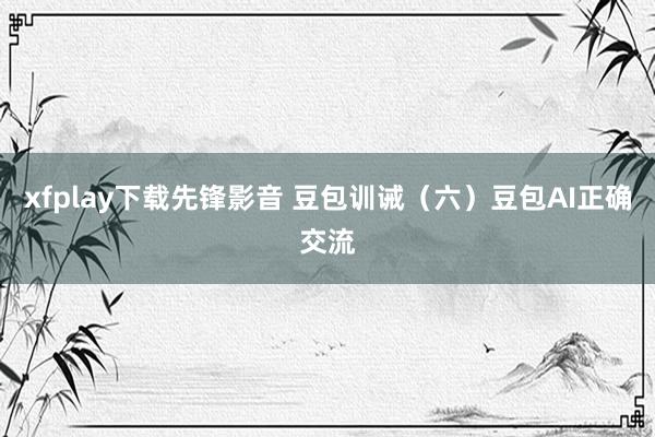 xfplay下载先锋影音 豆包训诫（六）豆包AI正确交流