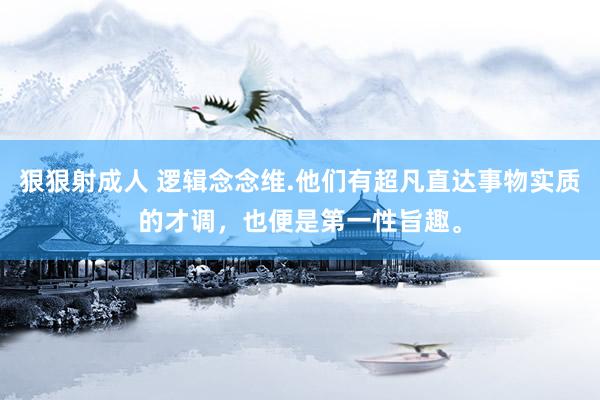 狠狠射成人 逻辑念念维.他们有超凡直达事物实质的才调，也便是第一性旨趣。