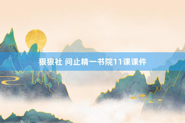 狠狠社 问止精一书院11课课件